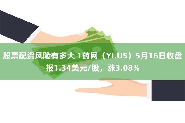 股票配资风险有多大 1药网（YI.US）5月16日收盘报1.34美元/股，涨3.08%