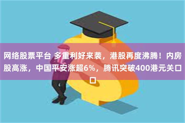 网络股票平台 多重利好来袭，港股再度沸腾！内房股高涨，中国平安涨超6%，腾讯突破400港元关口