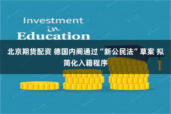 北京期货配资 德国内阁通过“新公民法”草案 拟简化入籍程序