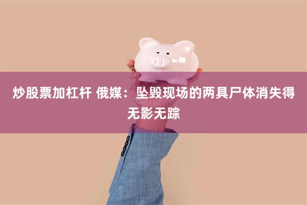 炒股票加杠杆 俄媒：坠毁现场的两具尸体消失得无影无踪