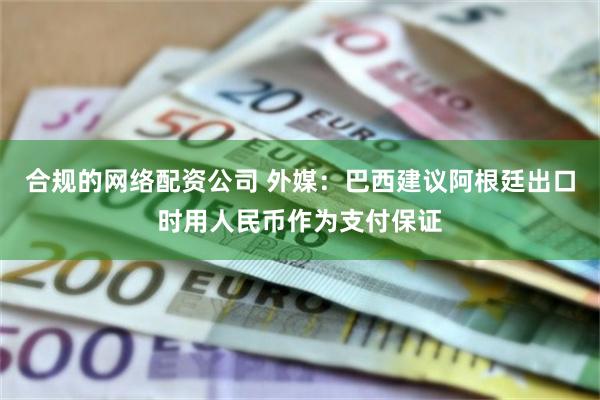 合规的网络配资公司 外媒：巴西建议阿根廷出口时用人民币作为支付保证