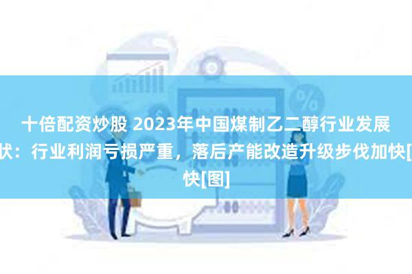 十倍配资炒股 2023年中国煤制乙二醇行业发展现状：行业利润亏损严重，落后产能改造升级步伐加快[图]