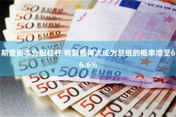 期货资本分配杠杆 特朗普再次成为总统的概率增至66.6%