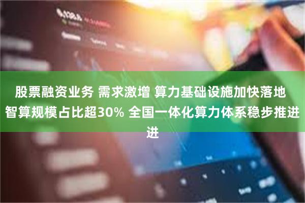 股票融资业务 需求激增 算力基础设施加快落地 智算规模占比超30% 全国一体化算力体系稳步推进