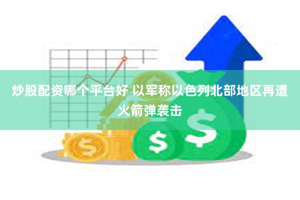 炒股配资哪个平台好 以军称以色列北部地区再遭火箭弹袭击