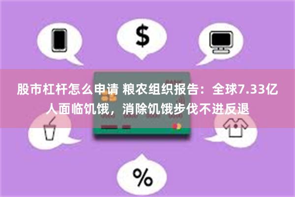 股市杠杆怎么申请 粮农组织报告：全球7.33亿人面临饥饿，消除饥饿步伐不进反退