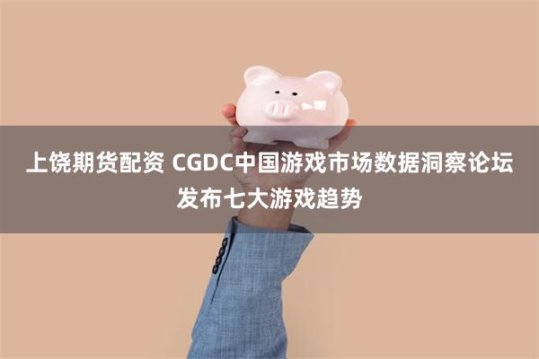 上饶期货配资 CGDC中国游戏市场数据洞察论坛发布七大游戏趋势