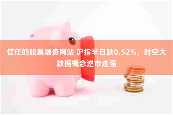 信任的股票融资网站 沪指半日跌0.52%，时空大数据概念逆市走强