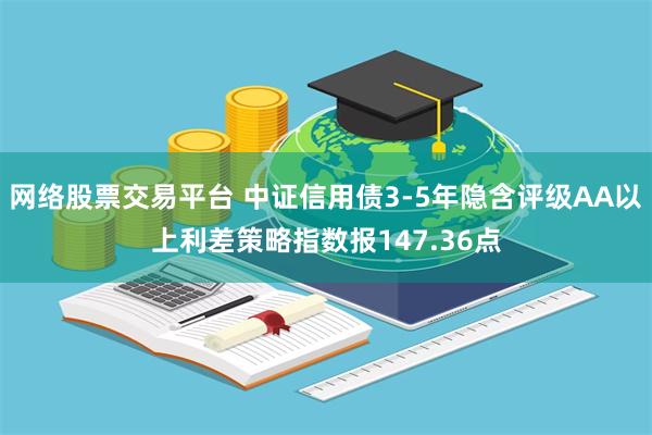 网络股票交易平台 中证信用债3-5年隐含评级AA以上利差策略指数报147.36点