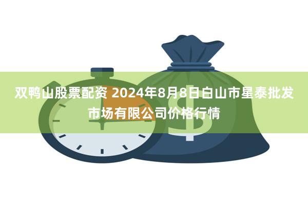 双鸭山股票配资 2024年8月8日白山市星泰批发市场有限公司价格行情