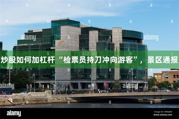 炒股如何加杠杆 “检票员持刀冲向游客”，景区通报