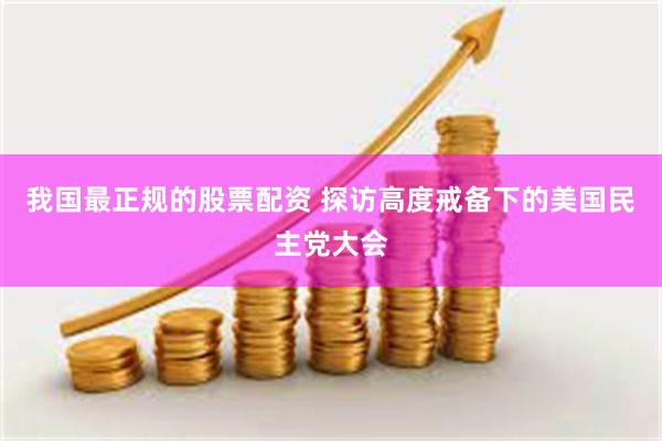 我国最正规的股票配资 探访高度戒备下的美国民主党大会
