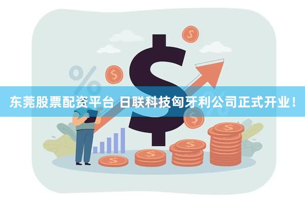东莞股票配资平台 日联科技匈牙利公司正式开业！