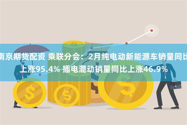 南京期货配资 乘联分会：2月纯电动新能源车销量同比上涨95.