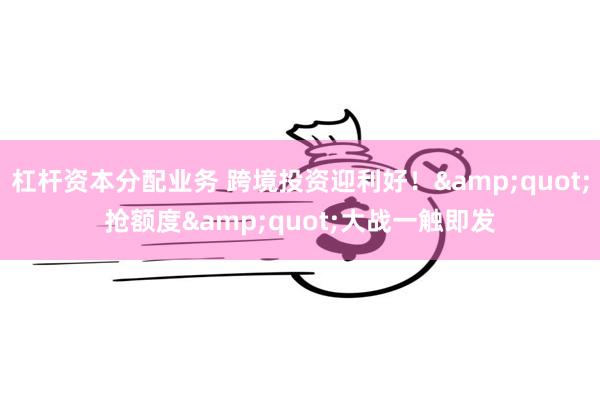 杠杆资本分配业务 跨境投资迎利好！&quot;抢额度
