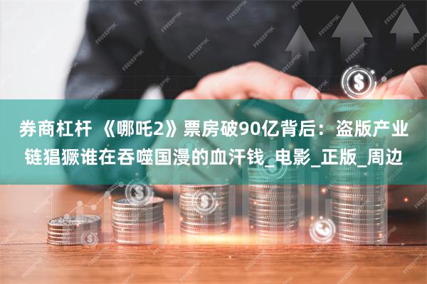 券商杠杆 《哪吒2》票房破90亿背后：盗版产业链猖獗谁在吞噬