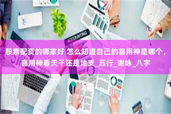 股票配资的哪家好 怎么知道自己的喜用神是哪个，喜用神看天干还