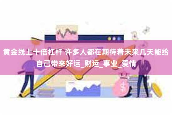 黄金线上十倍杠杆 许多人都在期待着未来几天能给自己带来好运_