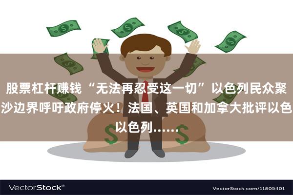 股票杠杆赚钱 “无法再忍受这一切” 以色列民众聚集在加沙边界