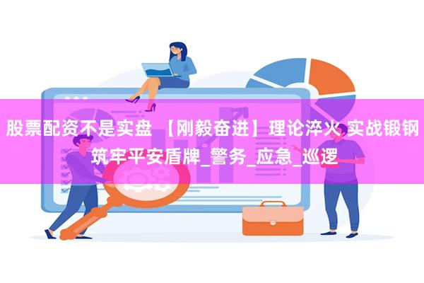 股票配资不是实盘 【刚毅奋进】理论淬火 实战锻钢 筑牢平安盾