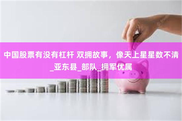 中国股票有没有杠杆 双拥故事，像天上星星数不清_亚东县_部队