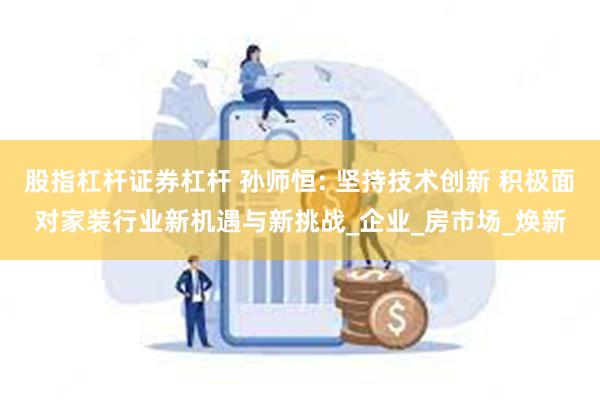 股指杠杆证券杠杆 孙师恒: 坚持技术创新 积极面对家装行业新