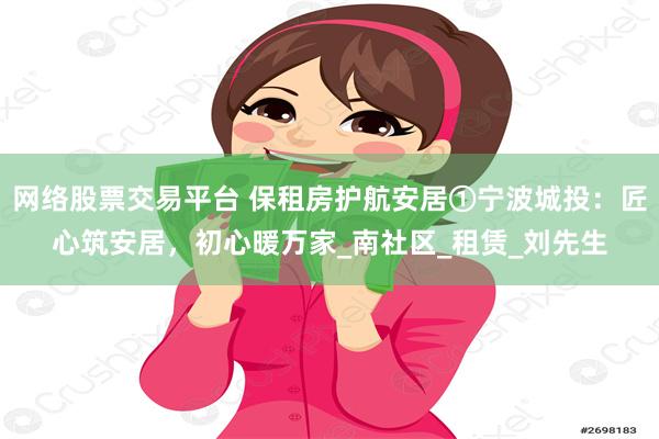 网络股票交易平台 保租房护航安居①宁波城投：匠心筑安居，初心