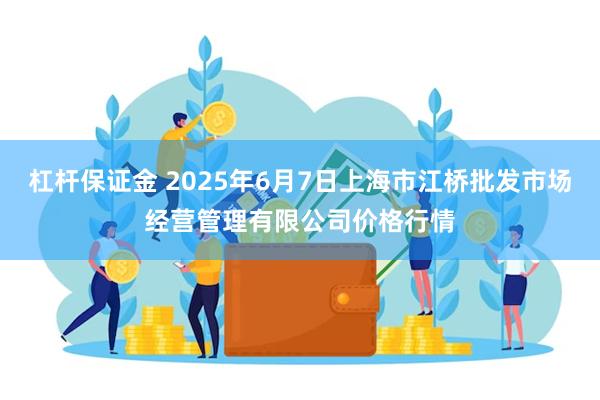 杠杆保证金 2025年6月7日上海市江桥批发市场经营管理有限