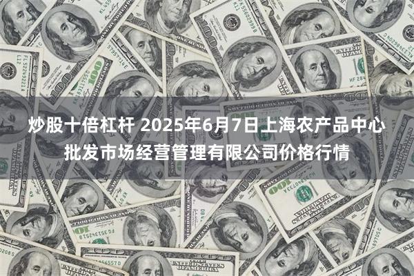炒股十倍杠杆 2025年6月7日上海农产品中心批发市场经营管理有限公司价格行情