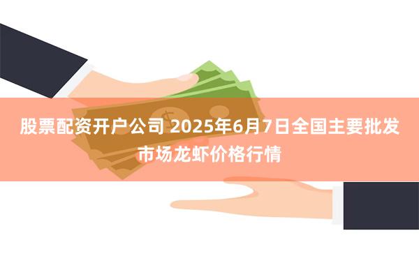 股票配资开户公司 2025年6月7日全国主要批发市场龙虾价格