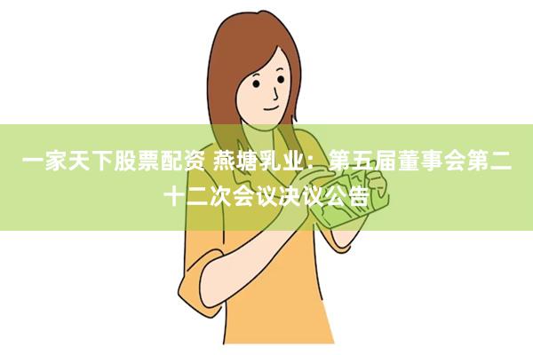 一家天下股票配资 燕塘乳业：第五届董事会第二十二次会议决议公