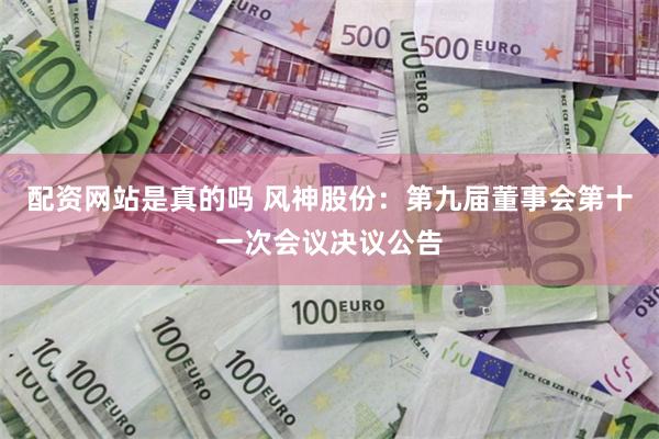 配资网站是真的吗 风神股份：第九届董事会第十一次会议决议公告