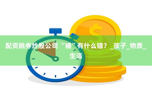 配资融券炒股公司 “糖”有什么错？_孩子_物质_生活