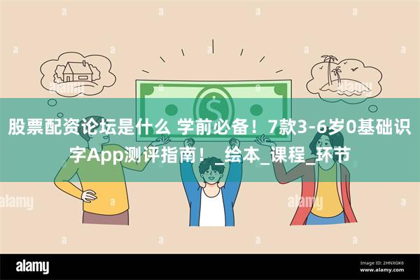 股票配资论坛是什么 学前必备！7款3-6岁0基础识字App测