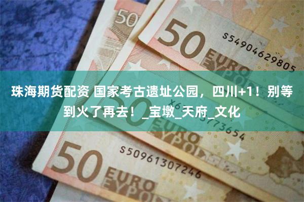 珠海期货配资 国家考古遗址公园，四川+1！别等到火了再去！_