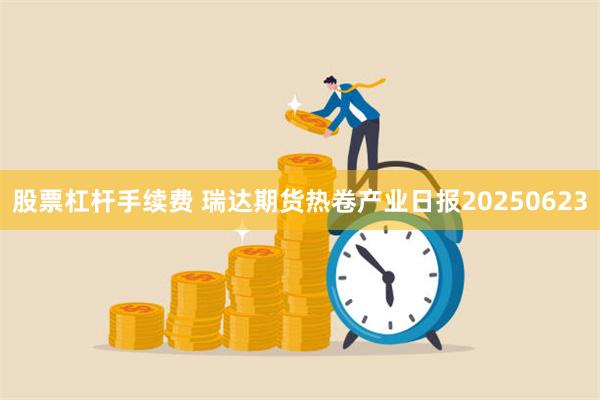 股票杠杆手续费 瑞达期货热卷产业日报20250623