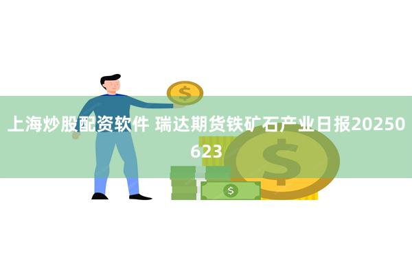 上海炒股配资软件 瑞达期货铁矿石产业日报20250623