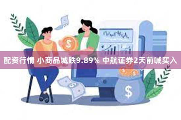 配资行情 小商品城跌9.89% 中航证券2天前喊买入