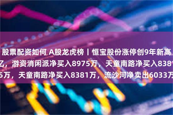 股票配资如何 A股龙虎榜丨恒宝股份涨停创9年新高，深股通净买