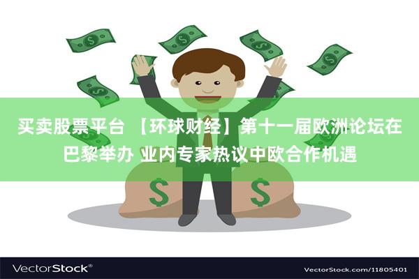 买卖股票平台 【环球财经】第十一届欧洲论坛在巴黎举办 业内专家热议中欧合作机遇