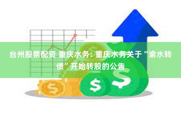 台州股票配资 重庆水务: 重庆水务关于“渝水转债”开始转股的公告