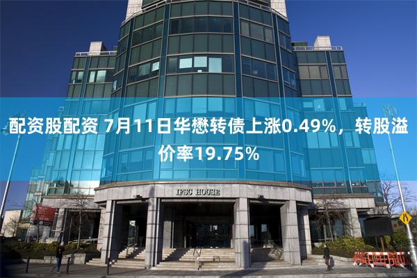 配资股配资 7月11日华懋转债上涨0.49%，转股溢价率19