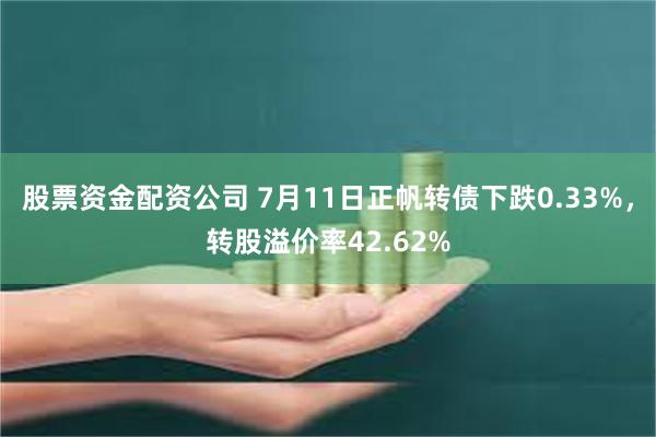 股票资金配资公司 7月11日正帆转债下跌0.33%，转股溢价
