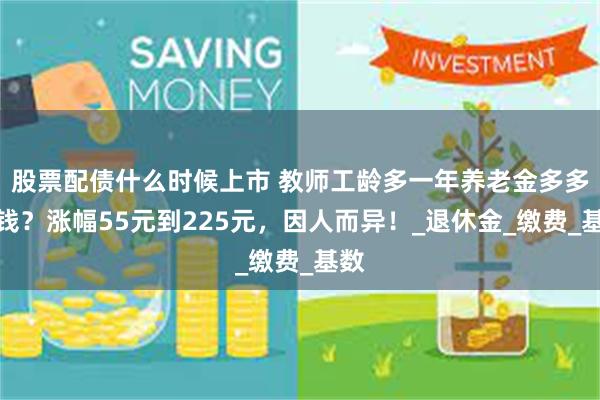 股票配债什么时候上市 教师工龄多一年养老金多多少钱？涨幅55