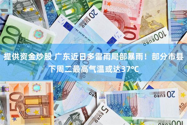提供资金炒股 广东近日多雷雨局部暴雨！部分市县下周二最高气温