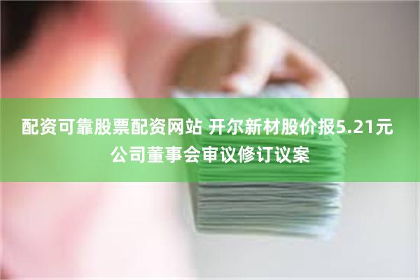 配资可靠股票配资网站 开尔新材股价报5.21元 公司董事会审