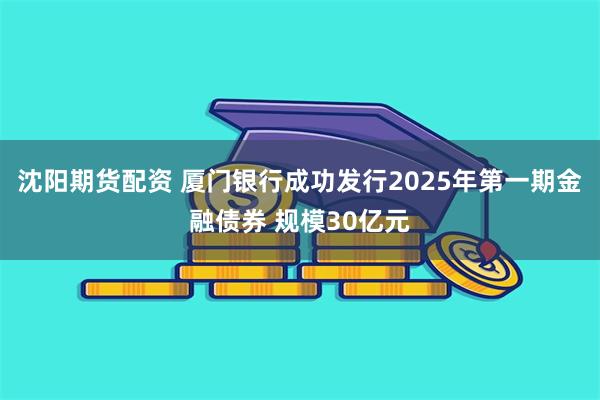 沈阳期货配资 厦门银行成功发行2025年第一期金融债券 规模