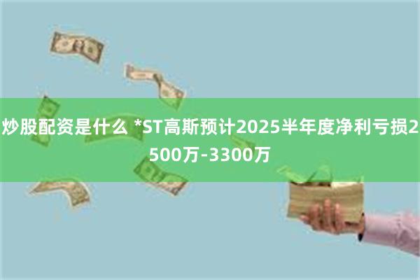 炒股配资是什么 *ST高斯预计2025半年度净利亏损2500