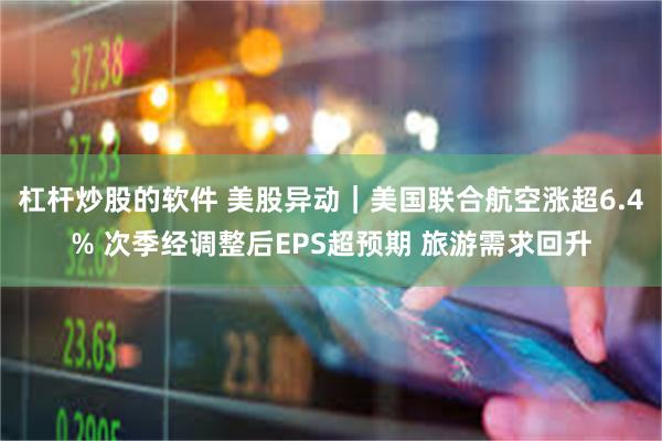 杠杆炒股的软件 美股异动｜美国联合航空涨超6.4% 次季经调