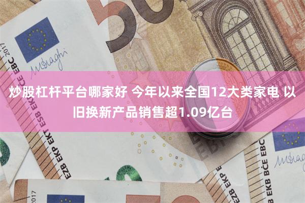 炒股杠杆平台哪家好 今年以来全国12大类家电 以旧换新产品销
